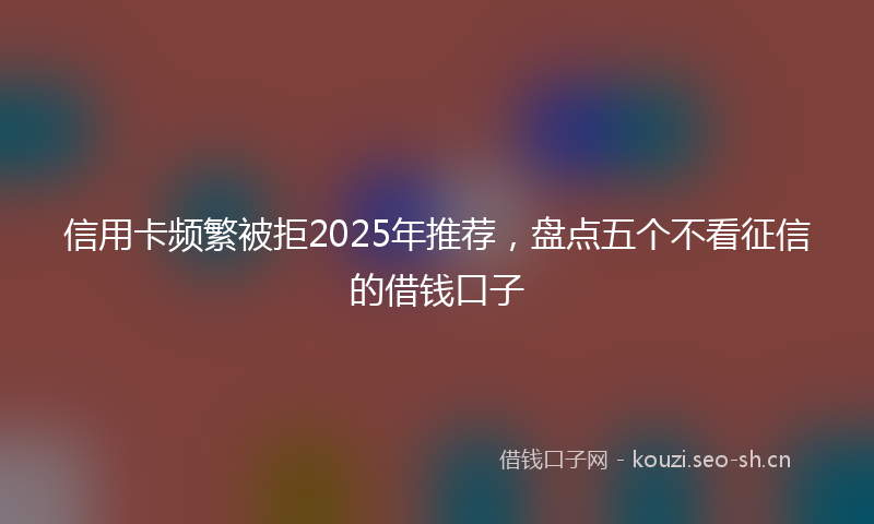 信用卡频繁被拒2025年推荐，盘点五个不看征信的借钱口子