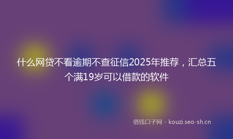 什么网贷不看逾期不查征信2025年推荐，汇总五个满19岁可以借款的软件