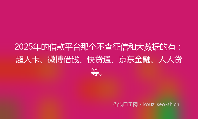 2025年的借款平台那个不查征信和大数据的有：超人卡、微博借钱、快贷通、京东金融、人人贷等。