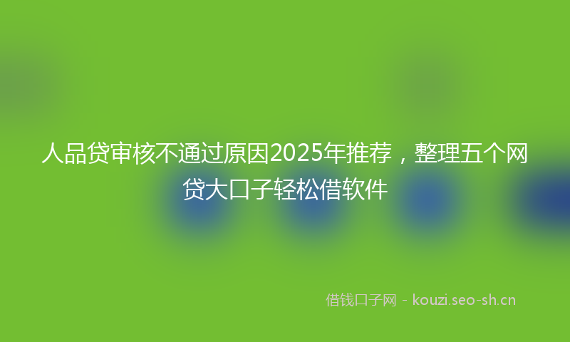 人品贷审核不通过原因2025年推荐，整理五个网贷大口子轻松借软件