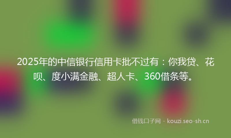 2025年的中信银行信用卡批不过有：你我贷、花呗、度小满金融、超人卡、360借条等。