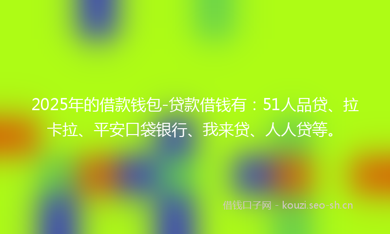 2025年的借款钱包-贷款借钱有：51人品贷、拉卡拉、平安口袋银行、我来贷、人人贷等。