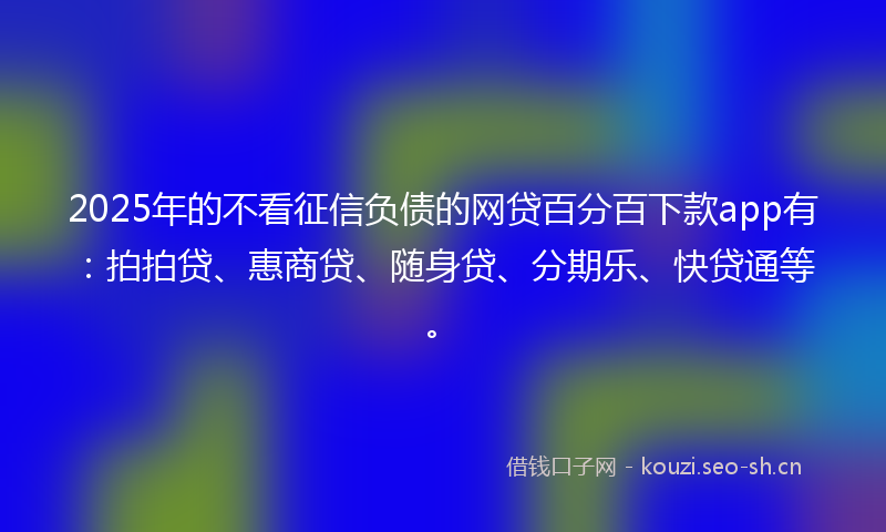 2025年的不看征信负债的网贷百分百下款app有：拍拍贷、惠商贷、随身贷、分期乐、快贷通等。