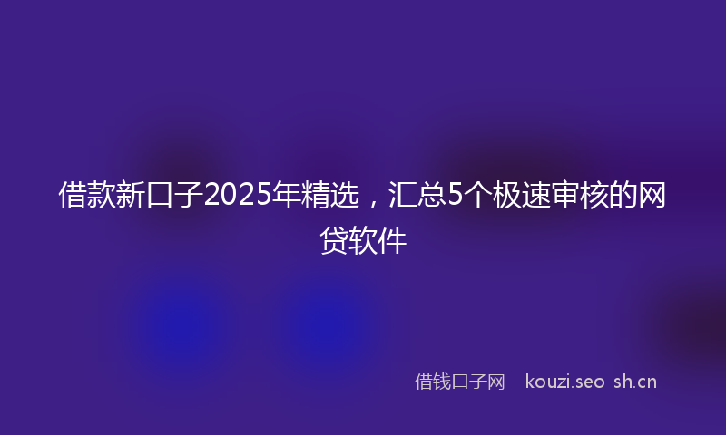 借款新口子2025年精选，汇总5个极速审核的网贷软件