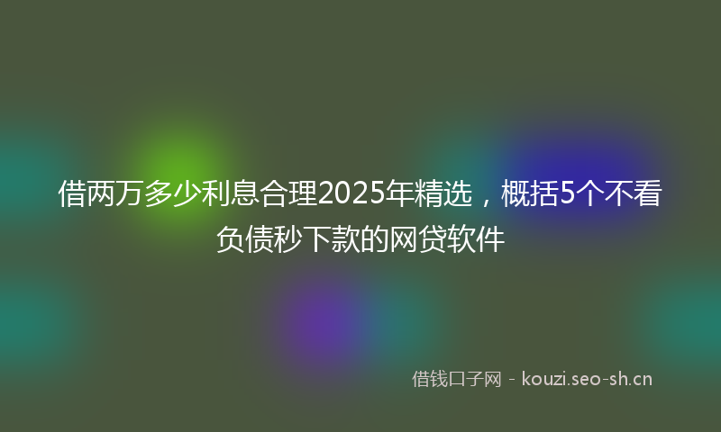 借两万多少利息合理2025年精选，概括5个不看负债秒下款的网贷软件