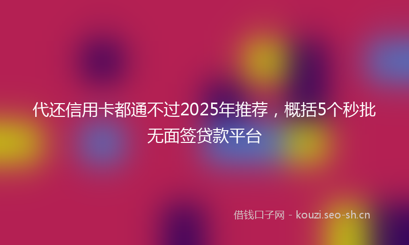 代还信用卡都通不过2025年推荐,概括5个秒批无面签贷款平台