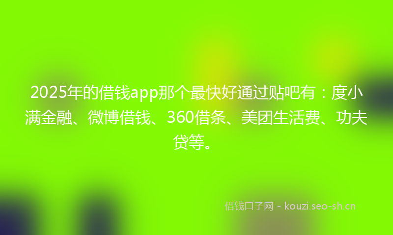 2025年的借钱app那个最快好通过贴吧有：度小满金融、微博借钱、360借条、美团生活费、功夫贷等。