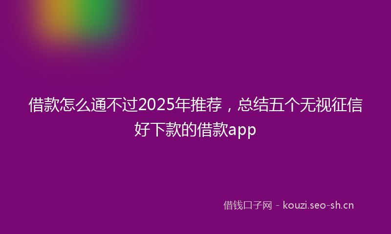借款怎么通不过2025年推荐，总结五个无视征信好下款的借款app