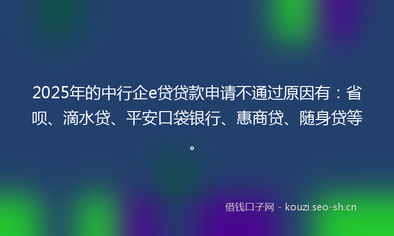 2025年的中行企e贷贷款申请不通过原因有：省呗、滴水贷、平安口袋银行、惠商贷、随身贷等。