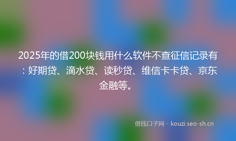 2025年的借200块钱用什么软件不查征信记录有：好期贷、滴水贷、读秒贷、维信卡卡贷、京东金融等。