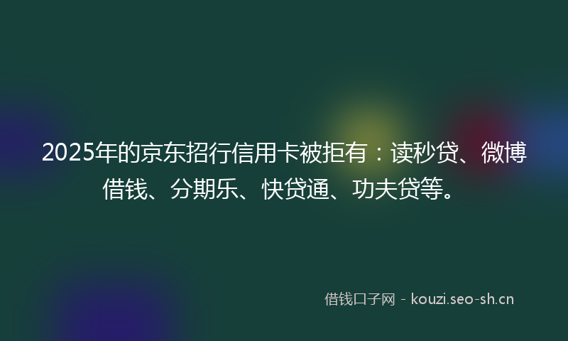 2025年的京东招行信用卡被拒有:读秒贷、微博借钱、分期乐、快贷通、功夫贷等。