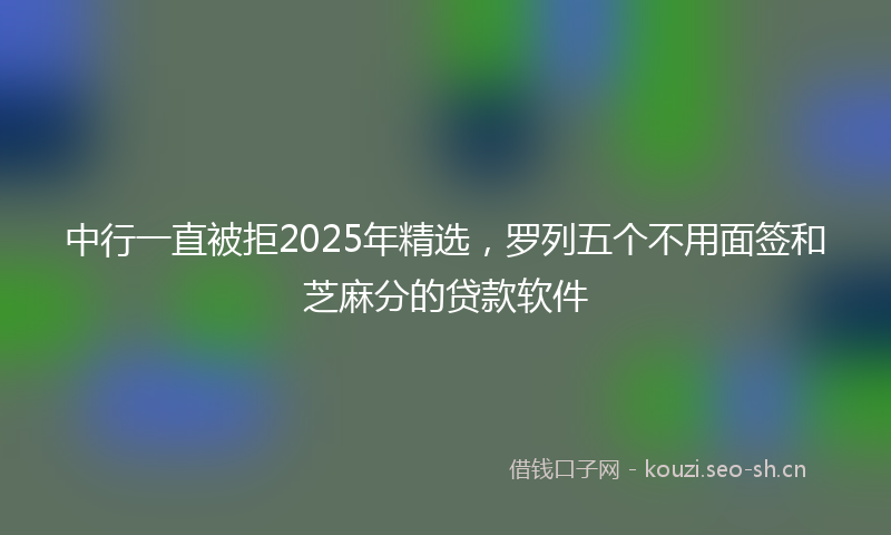中行一直被拒2025年精选，罗列五个不用面签和芝麻分的贷款软件