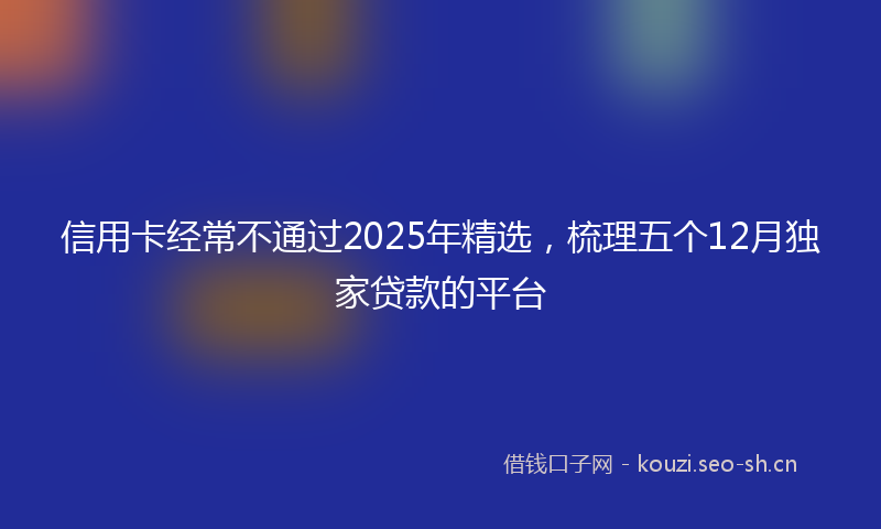 信用卡经常不通过2025年精选,梳理五个12月独家贷款的平台