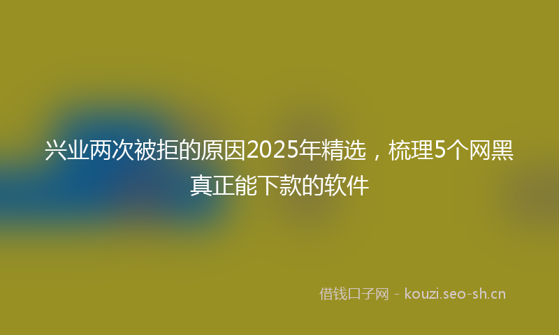 兴业两次被拒的原因2025年精选，梳理5个网黑真正能下款的软件