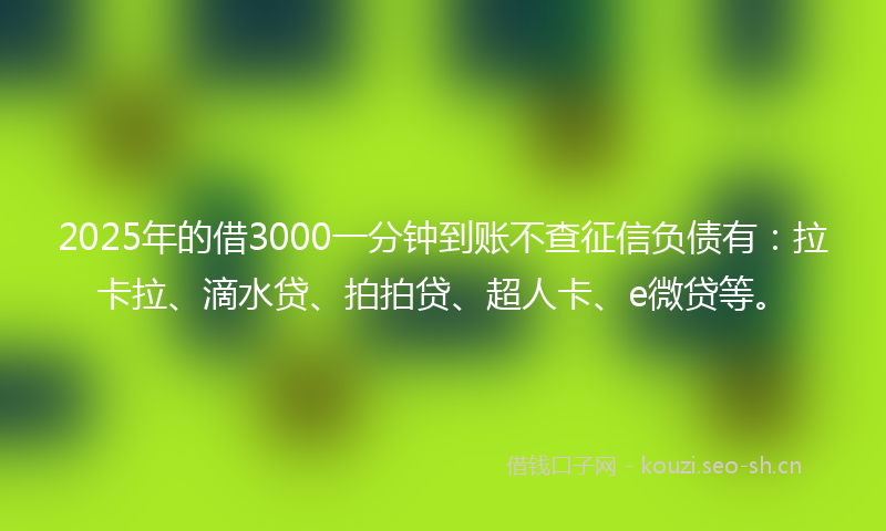 2025年的借3000一分钟到账不查征信负债有:拉卡拉、滴水贷、拍拍贷、超人卡、e微贷等。