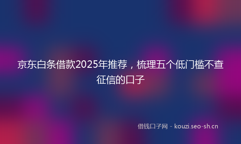 京东白条借款2025年推荐,梳理五个低门槛不查征信的口子