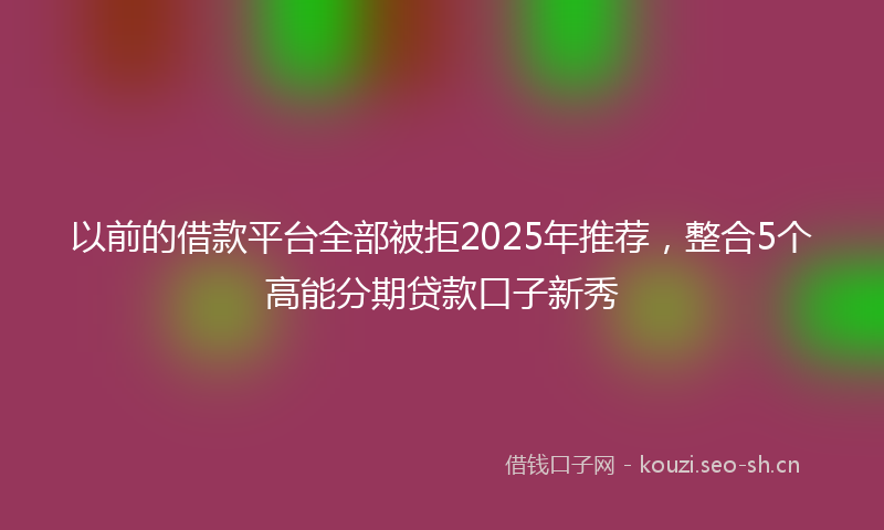 以前的借款平台全部被拒2025年推荐,整合5个高能分期贷款口子新秀