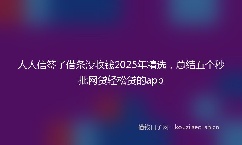 人人信签了借条没收钱2025年精选，总结五个秒批网贷轻松贷的app