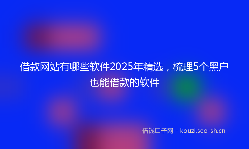 借款网站有哪些软件2025年精选,梳理5个黑户也能借款的软件