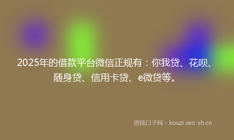 2025年的借款平台微信正规有：你我贷、花呗、随身贷、信用卡贷、e微贷等。