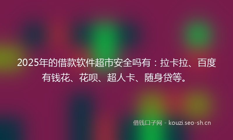 2025年的借款软件超市安全吗有：拉卡拉、百度有钱花、花呗、超人卡、随身贷等。