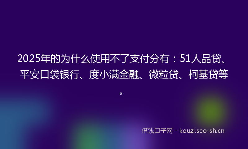 2025年的为什么使用不了支付分有：51人品贷、平安口袋银行、度小满金融、微粒贷、柯基贷等。