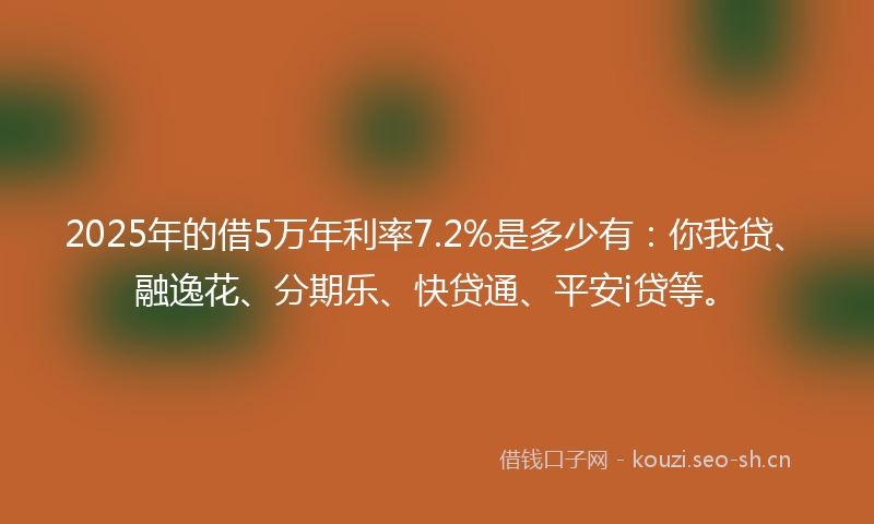 2025年的借5万年利率7.2%是多少有:你我贷、融逸花、分期乐、快贷通、平安i贷等。