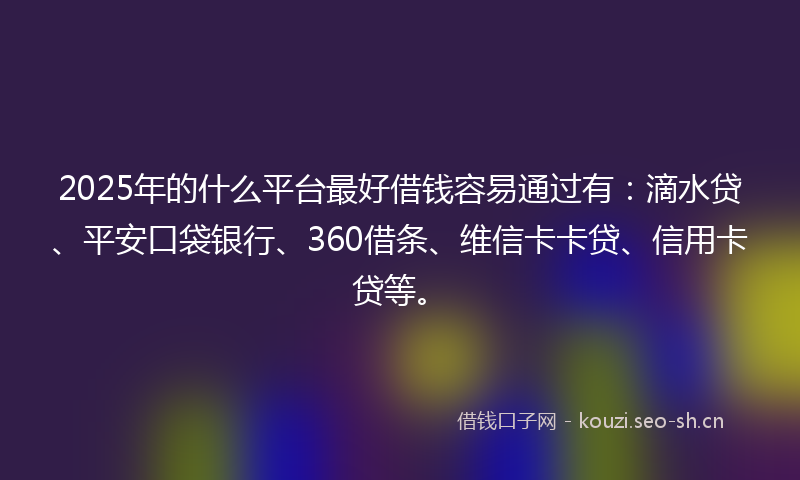 2025年的什么平台最好借钱容易通过有：滴水贷、平安口袋银行、360借条、维信卡卡贷、信用卡贷等。