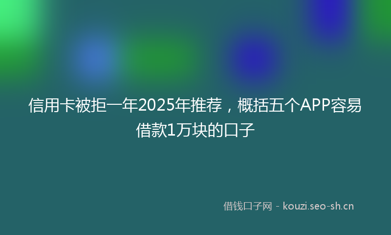 信用卡被拒一年2025年推荐，概括五个APP容易借款1万块的口子