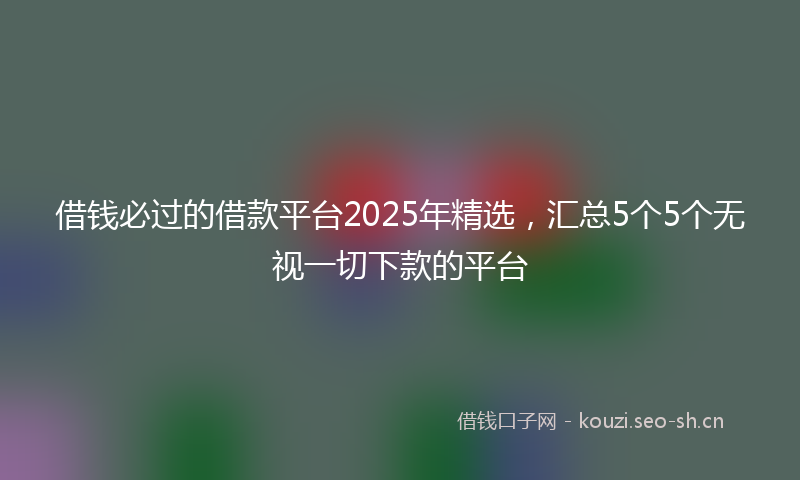 借钱必过的借款平台2025年精选，汇总5个5个无视一切下款的平台