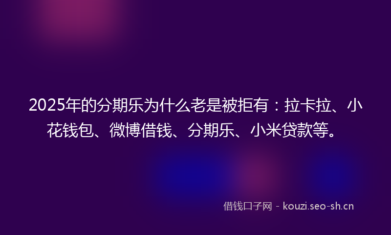 2025年的分期乐为什么老是被拒有：拉卡拉、小花钱包、微博借钱、分期乐、小米贷款等。