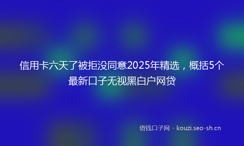 信用卡六天了被拒没同意2025年精选,概括5个最新口子无视黑白户网贷