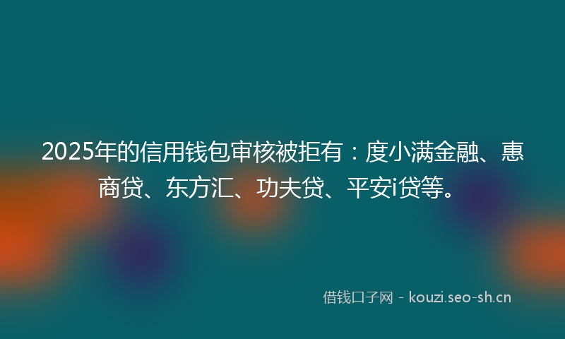 2025年的信用钱包审核被拒有:度小满金融、惠商贷、东方汇、功夫贷、平安i贷等。