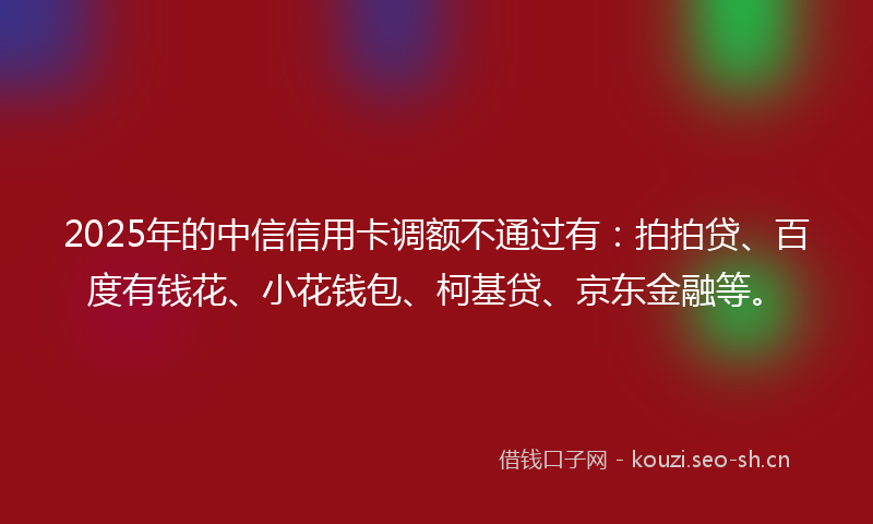 2025年的中信信用卡调额不通过有：拍拍贷、百度有钱花、小花钱包、柯基贷、京东金融等。