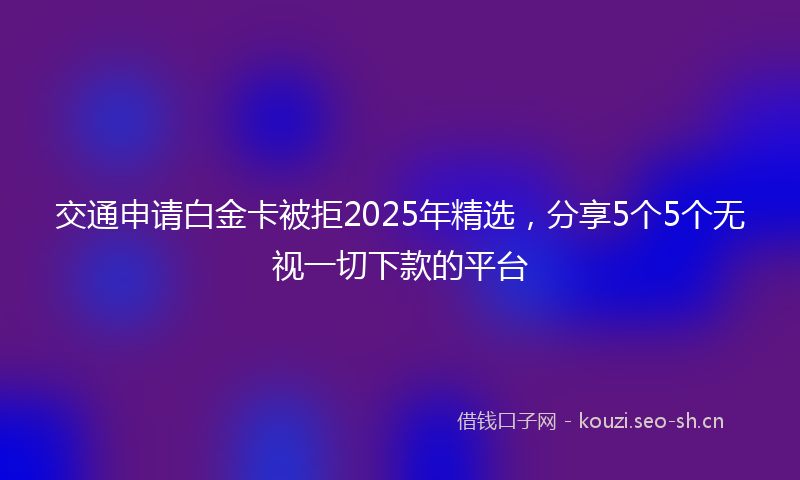 交通申请白金卡被拒2025年精选，分享5个5个无视一切下款的平台