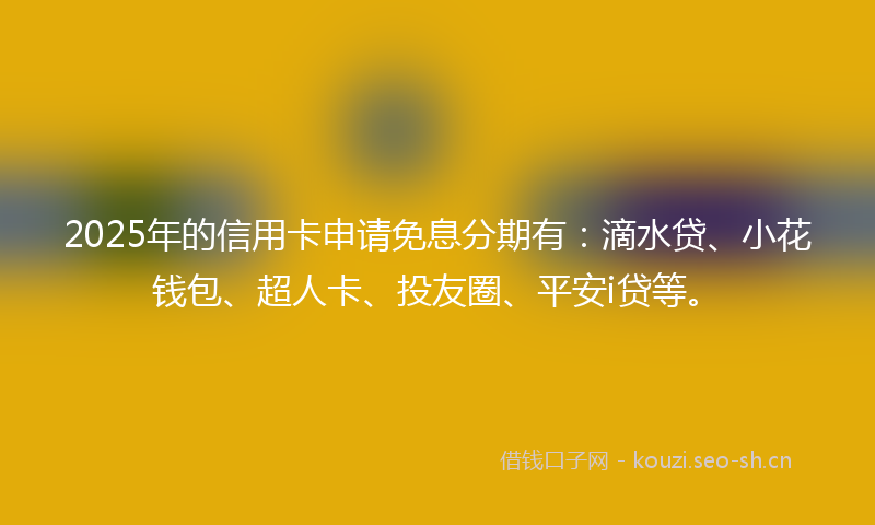 2025年的信用卡申请免息分期有：滴水贷、小花钱包、超人卡、投友圈、平安i贷等。