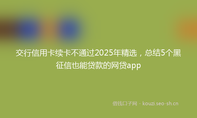 交行信用卡续卡不通过2025年精选，总结5个黑征信也能贷款的网贷app