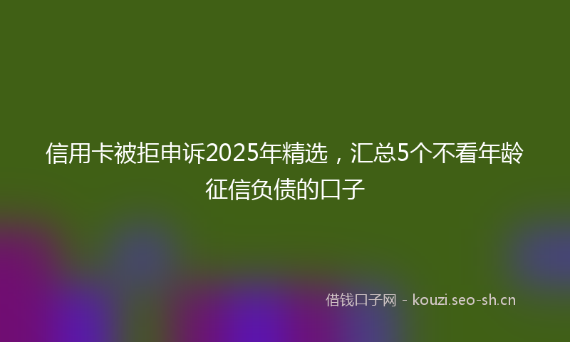 信用卡被拒申诉2025年精选,汇总5个不看年龄征信负债的口子