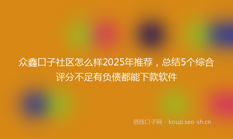 众鑫口子社区怎么样2025年推荐，总结5个综合评分不足有负债都能下款软件