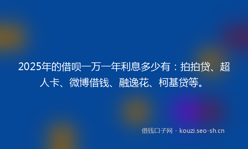 2025年的借呗一万一年利息多少有：拍拍贷、超人卡、微博借钱、融逸花、柯基贷等。