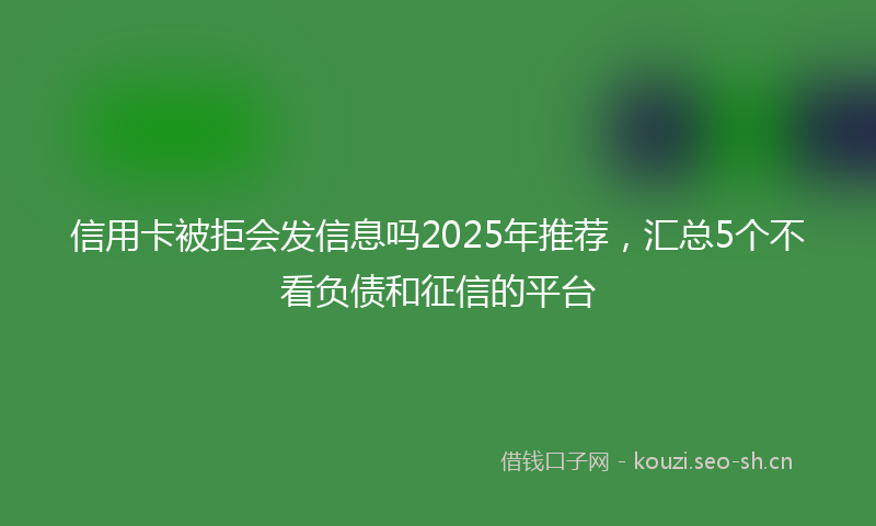 信用卡被拒会发信息吗2025年推荐，汇总5个不看负债和征信的平台