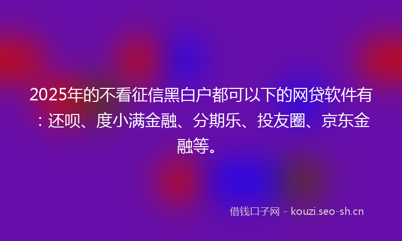 2025年的不看征信黑白户都可以下的网贷软件有：还呗、度小满金融、分期乐、投友圈、京东金融等。