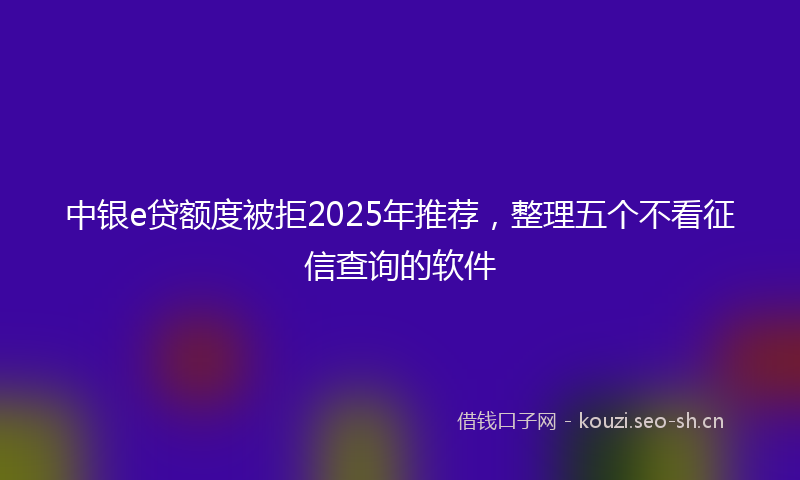中银e贷额度被拒2025年推荐,整理五个不看征信查询的软件
