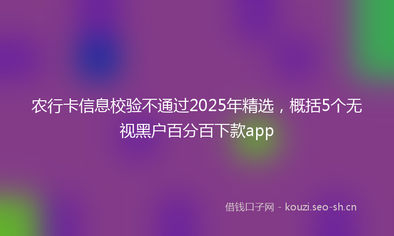 农行卡信息校验不通过2025年精选,概括5个无视黑户百分百下款app