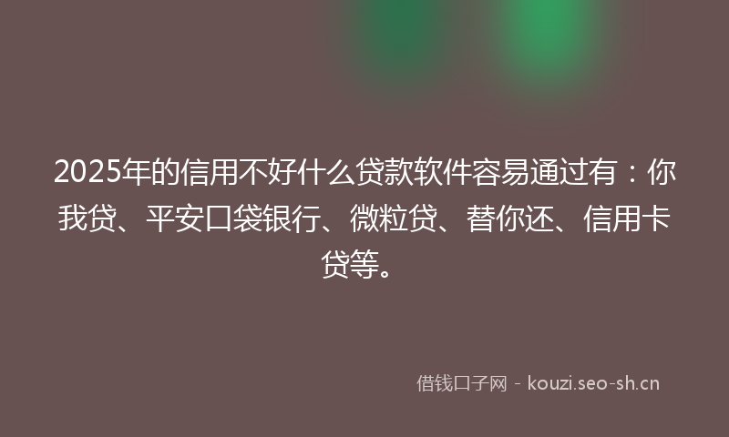 2025年的信用不好什么贷款软件容易通过有：你我贷、平安口袋银行、微粒贷、替你还、信用卡贷等。
