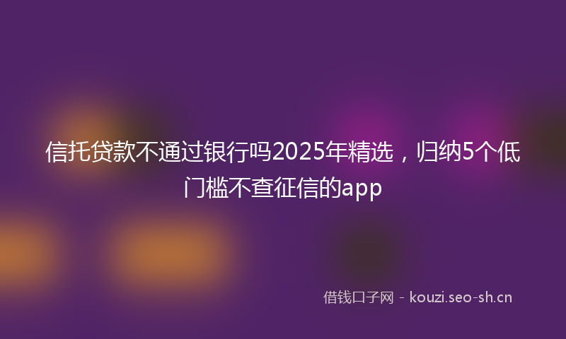 信托贷款不通过银行吗2025年精选，归纳5个低门槛不查征信的app