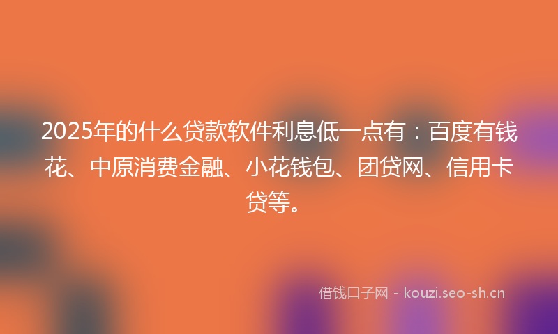 2025年的什么贷款软件利息低一点有：百度有钱花、中原消费金融、小花钱包、团贷网、信用卡贷等。