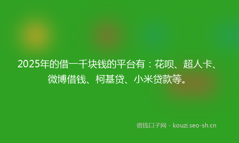 2025年的借一千块钱的平台有：花呗、超人卡、微博借钱、柯基贷、小米贷款等。