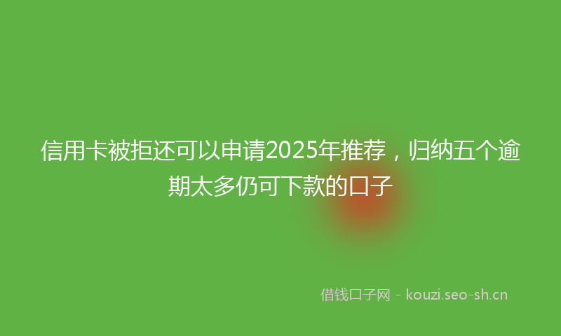 信用卡被拒还可以申请2025年推荐，归纳五个逾期太多仍可下款的口子