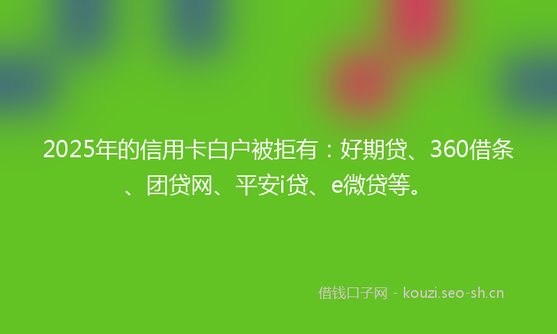 2025年的信用卡白户被拒有：好期贷、360借条、团贷网、平安i贷、e微贷等。